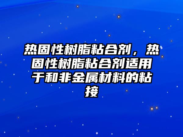 熱固性樹(shù)脂粘合劑，熱固性樹(shù)脂粘合劑適用于和非金屬材料的粘接