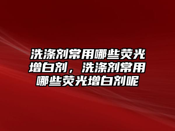 洗滌劑常用哪些熒光增白劑，洗滌劑常用哪些熒光增白劑呢