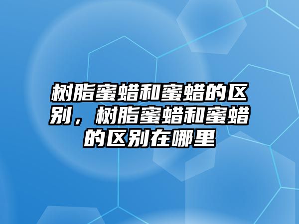 樹(shù)脂蜜蠟和蜜蠟的區別，樹(shù)脂蜜蠟和蜜蠟的區別在哪里