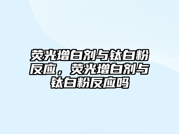 熒光增白劑與鈦白粉反應，熒光增白劑與鈦白粉反應嗎