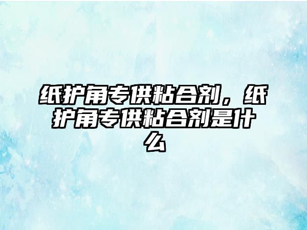 紙護角專(zhuān)供粘合劑，紙護角專(zhuān)供粘合劑是什么