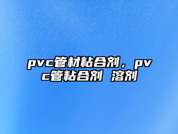 pvc管材粘合劑，pvc管粘合劑 溶劑