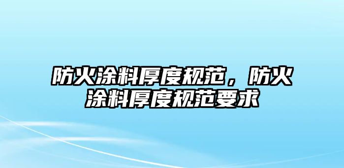 防火涂料厚度規范，防火涂料厚度規范要求