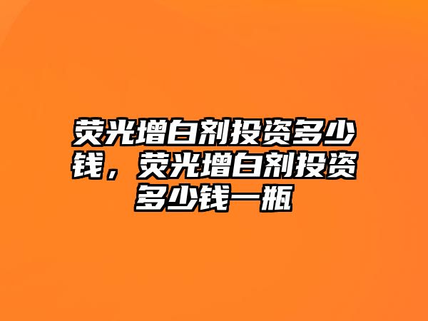 熒光增白劑投資多少錢(qián)，熒光增白劑投資多少錢(qián)一瓶