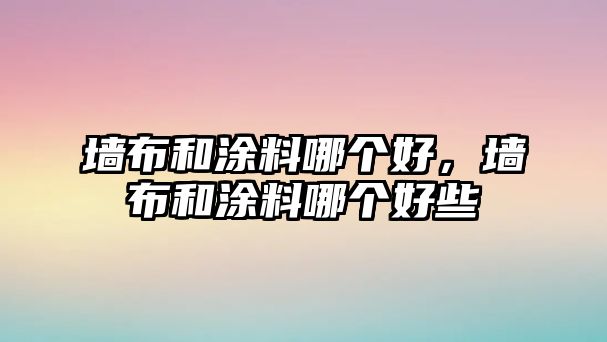 墻布和涂料哪個(gè)好，墻布和涂料哪個(gè)好些