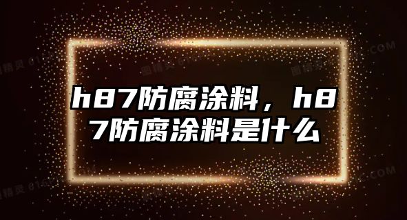 h87防腐涂料，h87防腐涂料是什么