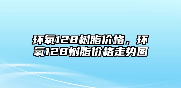 環(huán)氧128樹(shù)脂價(jià)格，環(huán)氧128樹(shù)脂價(jià)格走勢圖