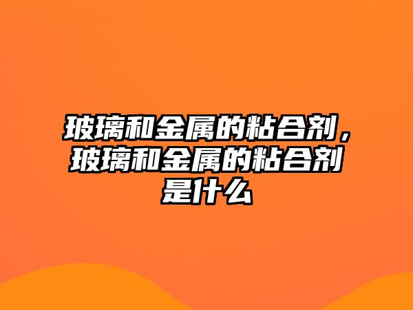 玻璃和金屬的粘合劑，玻璃和金屬的粘合劑是什么