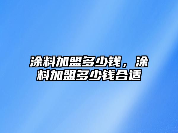 涂料加盟多少錢(qián)，涂料加盟多少錢(qián)合適