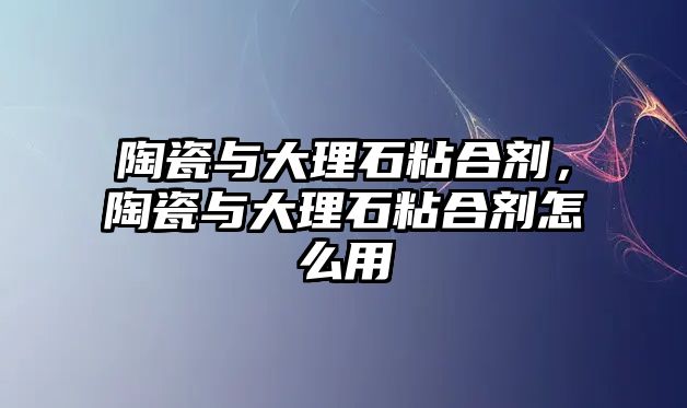 陶瓷與大理石粘合劑，陶瓷與大理石粘合劑怎么用