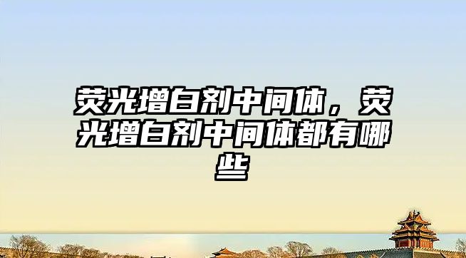 熒光增白劑中間體，熒光增白劑中間體都有哪些