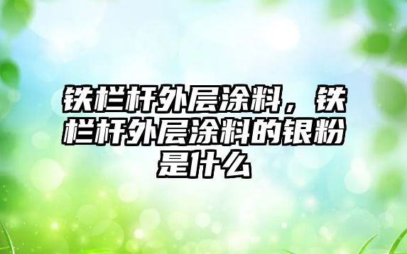 鐵欄桿外層涂料，鐵欄桿外層涂料的銀粉是什么