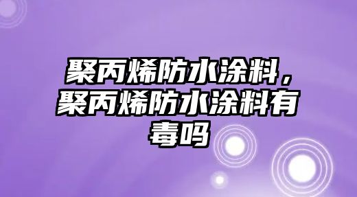 聚丙烯防水涂料，聚丙烯防水涂料有毒嗎