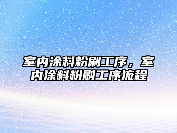 室內涂料粉刷工序，室內涂料粉刷工序流程