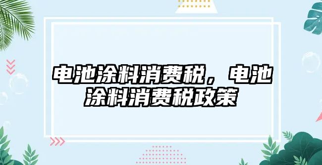 電池涂料消費稅，電池涂料消費稅政策