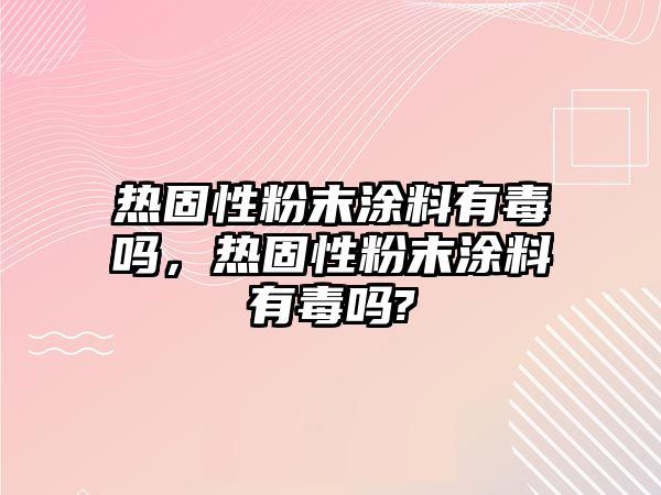 熱固性粉末涂料有毒嗎，熱固性粉末涂料有毒嗎?