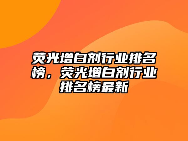 熒光增白劑行業(yè)排名榜，熒光增白劑行業(yè)排名榜最新