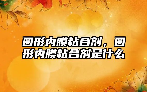 圓形內膜粘合劑，圓形內膜粘合劑是什么