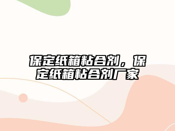 保定紙箱粘合劑，保定紙箱粘合劑廠(chǎng)家