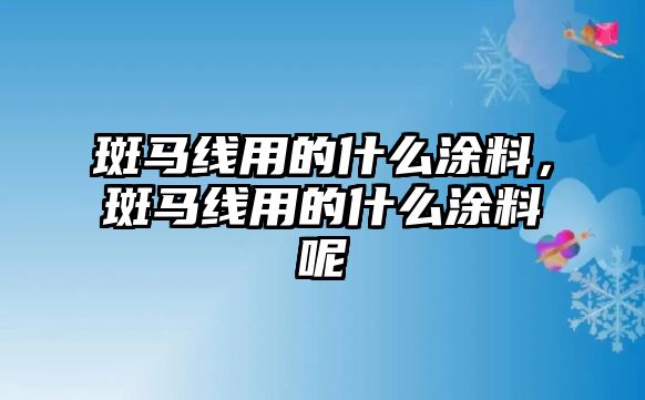 斑馬線(xiàn)用的什么涂料，斑馬線(xiàn)用的什么涂料呢