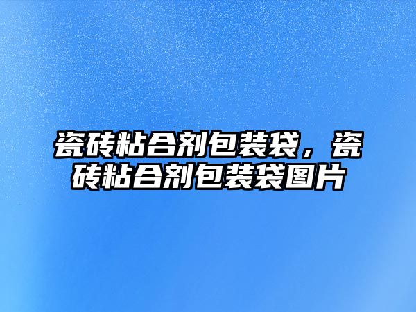 瓷磚粘合劑包裝袋，瓷磚粘合劑包裝袋圖片