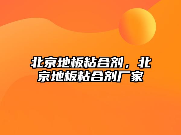 北京地板粘合劑，北京地板粘合劑廠(chǎng)家