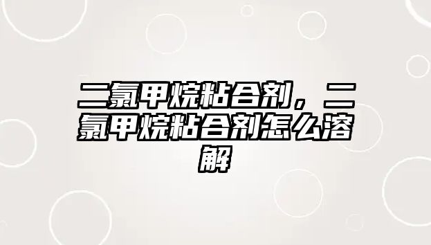 二氯甲烷粘合劑，二氯甲烷粘合劑怎么溶解