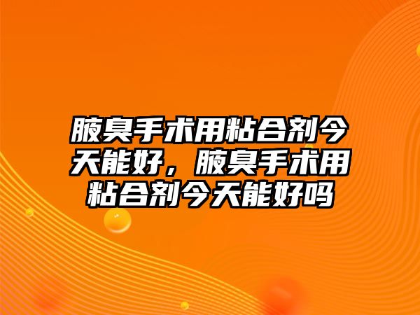 腋臭手術(shù)用粘合劑今天能好，腋臭手術(shù)用粘合劑今天能好嗎