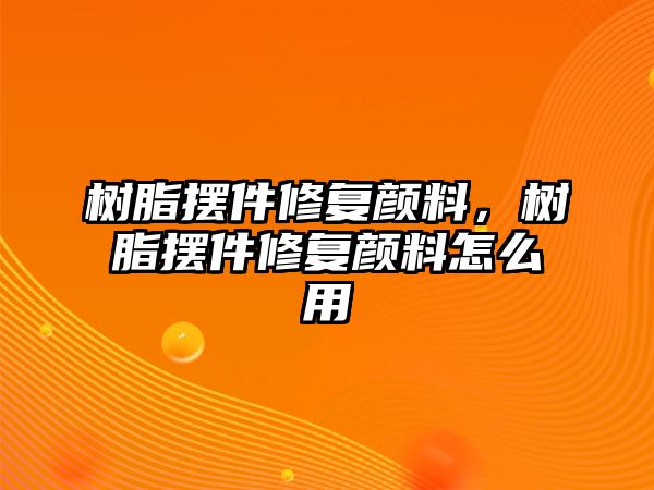 樹(shù)脂擺件修復顏料，樹(shù)脂擺件修復顏料怎么用