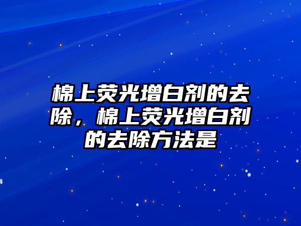 棉上熒光增白劑的去除，棉上熒光增白劑的去除方法是