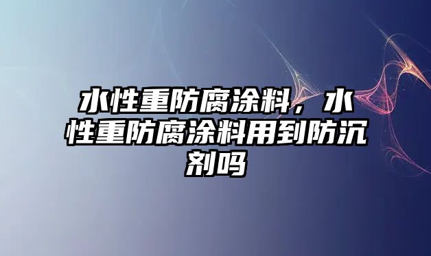 水性重防腐涂料，水性重防腐涂料用到防沉劑嗎