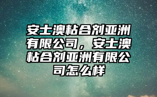 安士澳粘合劑亞洲有限公司，安士澳粘合劑亞洲有限公司怎么樣