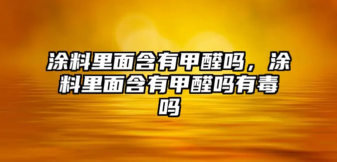 涂料里面含有甲醛嗎，涂料里面含有甲醛嗎有毒嗎