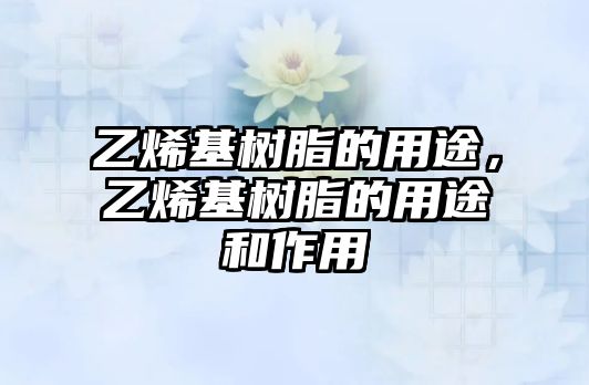 乙烯基樹(shù)脂的用途，乙烯基樹(shù)脂的用途和作用