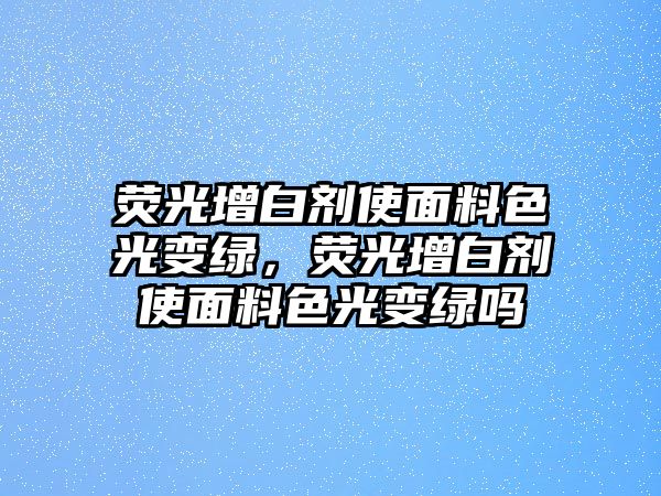 熒光增白劑使面料色光變綠，熒光增白劑使面料色光變綠嗎