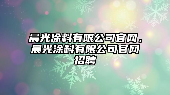 晨光涂料有限公司官網(wǎng)，晨光涂料有限公司官網(wǎng)招聘