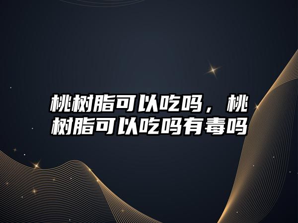 桃樹(shù)脂可以吃嗎，桃樹(shù)脂可以吃嗎有毒嗎