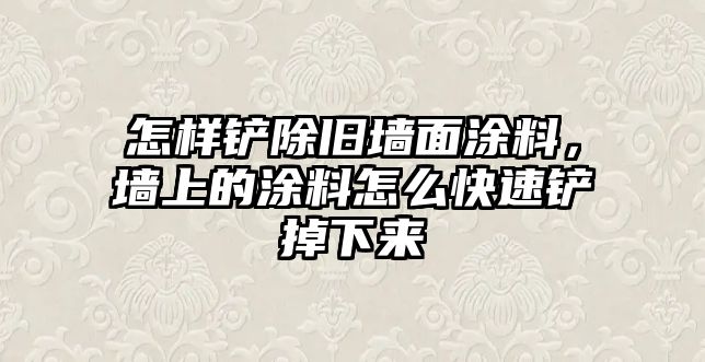 怎樣鏟除舊墻面涂料，墻上的涂料怎么快速鏟掉下來(lái)