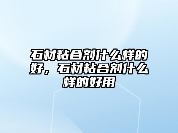 石材粘合劑什么樣的好，石材粘合劑什么樣的好用