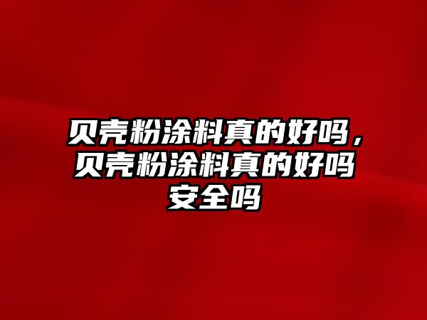 貝殼粉涂料真的好嗎，貝殼粉涂料真的好嗎安全嗎