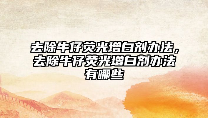 去除牛仔熒光增白劑辦法，去除牛仔熒光增白劑辦法有哪些