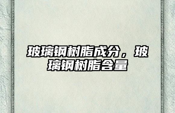 玻璃鋼樹脂成分，玻璃鋼樹脂含量