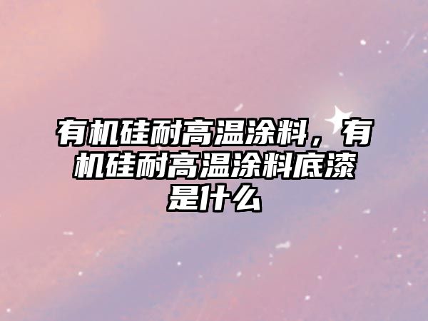 有機硅耐高溫涂料，有機硅耐高溫涂料底漆是什么