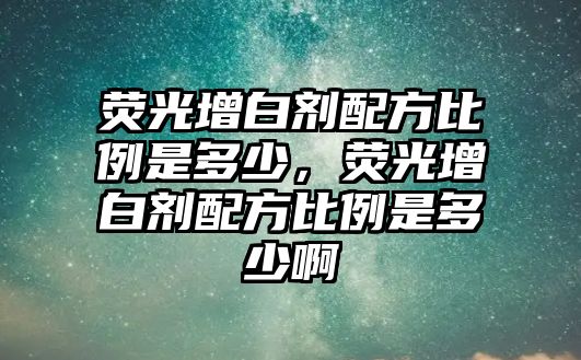 熒光增白劑配方比例是多少，熒光增白劑配方比例是多少啊