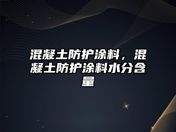 混凝土防護涂料，混凝土防護涂料水分含量