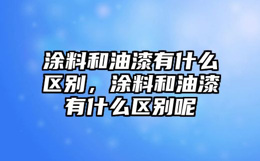 涂料和油漆有什么區別，涂料和油漆有什么區別呢