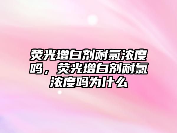 熒光增白劑耐氯濃度嗎，熒光增白劑耐氯濃度嗎為什么