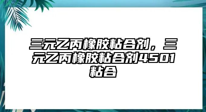 三元乙丙橡膠粘合劑，三元乙丙橡膠粘合劑4501粘合