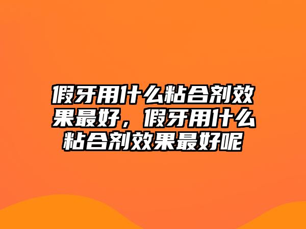 假牙用什么粘合劑效果最好，假牙用什么粘合劑效果最好呢