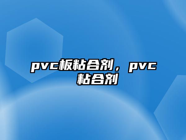 pvc板粘合劑，pvc 粘合劑